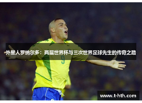 外星人罗纳尔多：两届世界杯与三次世界足球先生的传奇之路